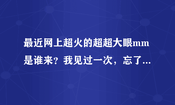 最近网上超火的超超大眼mm是谁来？我见过一次，忘了她的名字。