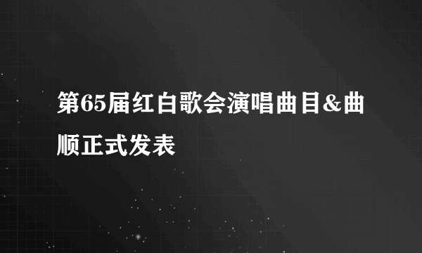 第65届红白歌会演唱曲目&曲顺正式发表