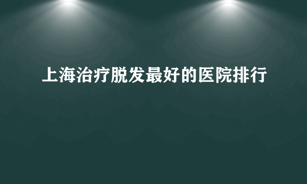 上海治疗脱发最好的医院排行