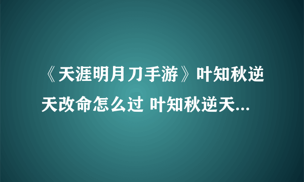 《天涯明月刀手游》叶知秋逆天改命怎么过 叶知秋逆天改命流程攻略