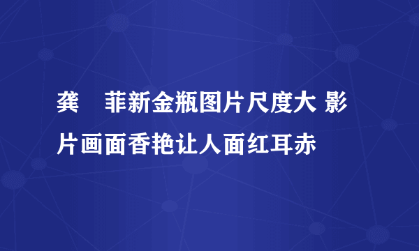 龚玥菲新金瓶图片尺度大 影片画面香艳让人面红耳赤