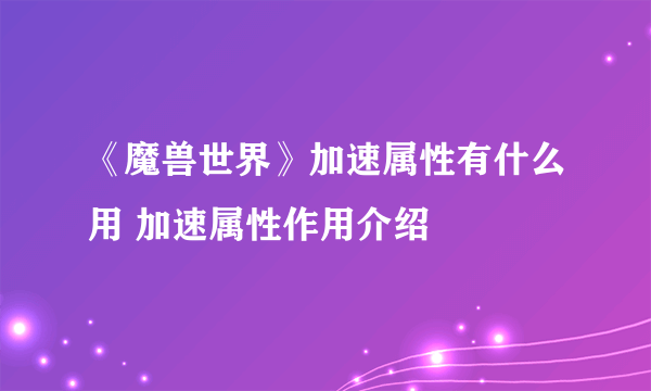 《魔兽世界》加速属性有什么用 加速属性作用介绍