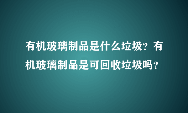 有机玻璃制品是什么垃圾？有机玻璃制品是可回收垃圾吗？