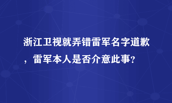 浙江卫视就弄错雷军名字道歉，雷军本人是否介意此事？