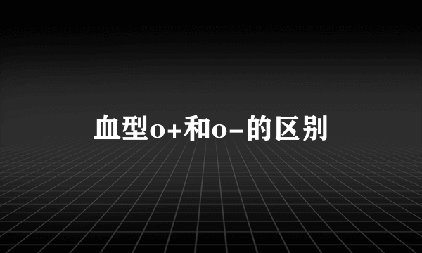 血型o+和o-的区别