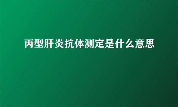 丙型肝炎抗体测定是什么意思