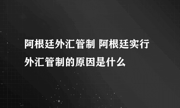 阿根廷外汇管制 阿根廷实行外汇管制的原因是什么