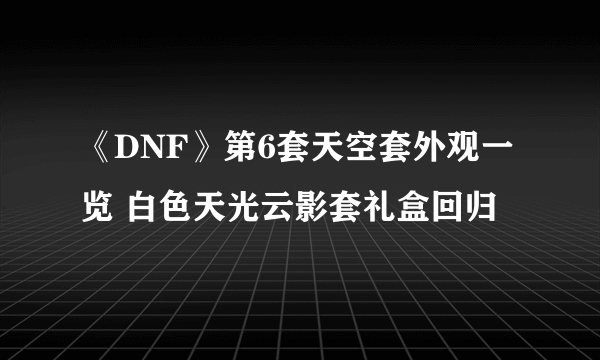 《DNF》第6套天空套外观一览 白色天光云影套礼盒回归