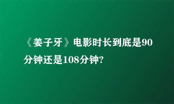 《姜子牙》电影时长到底是90分钟还是108分钟?