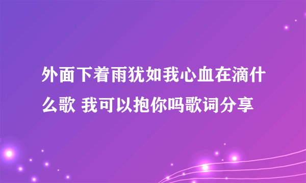 外面下着雨犹如我心血在滴什么歌 我可以抱你吗歌词分享