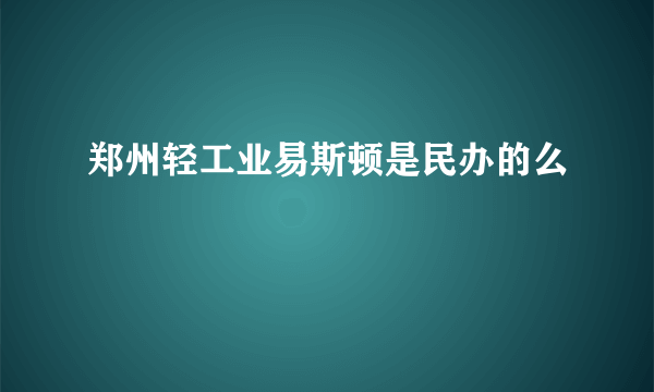 郑州轻工业易斯顿是民办的么