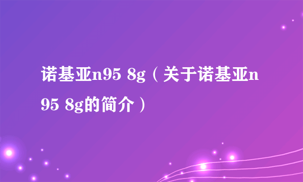 诺基亚n95 8g（关于诺基亚n95 8g的简介）