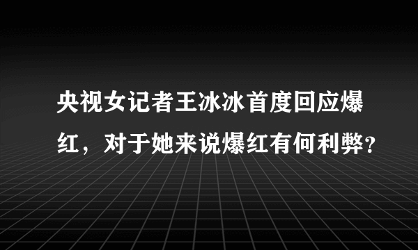 央视女记者王冰冰首度回应爆红，对于她来说爆红有何利弊？