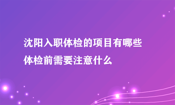 沈阳入职体检的项目有哪些 体检前需要注意什么