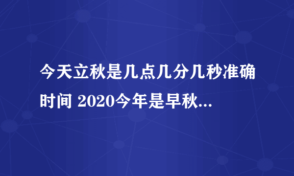 今天立秋是几点几分几秒准确时间 2020今年是早秋还是晚立秋