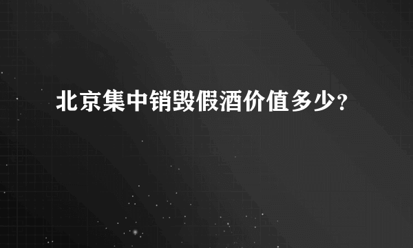 北京集中销毁假酒价值多少？