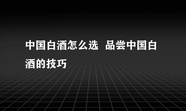 中国白酒怎么选  品尝中国白酒的技巧