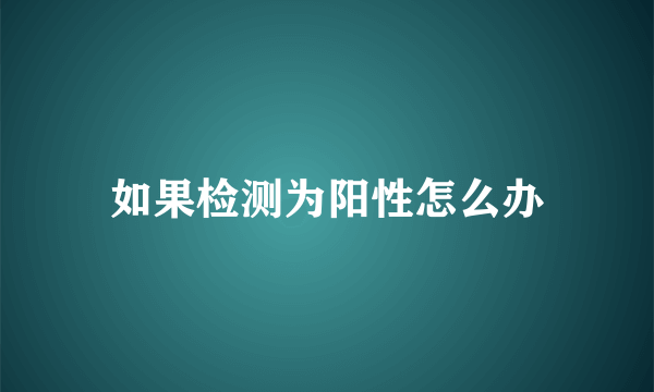 如果检测为阳性怎么办