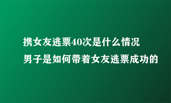 携女友逃票40次是什么情况 男子是如何带着女友逃票成功的