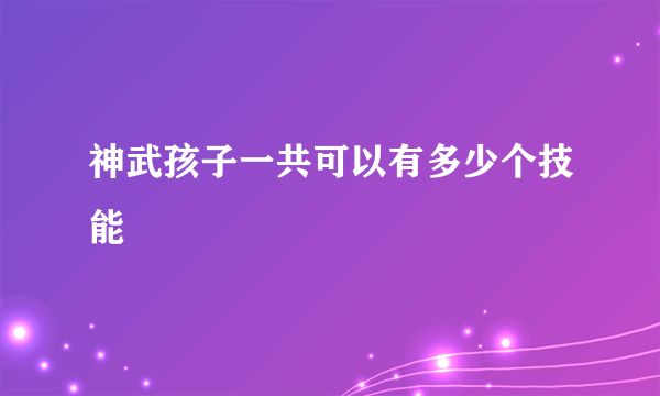 神武孩子一共可以有多少个技能