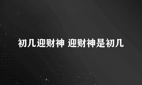 初几迎财神 迎财神是初几