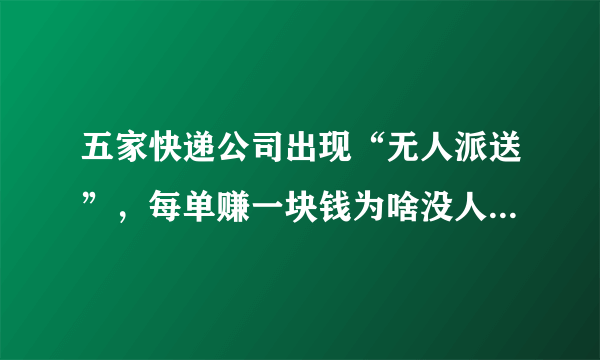 五家快递公司出现“无人派送”，每单赚一块钱为啥没人送快递？