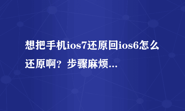 想把手机ios7还原回ios6怎么还原啊？步骤麻烦嘛？能刷成板砖嘛？