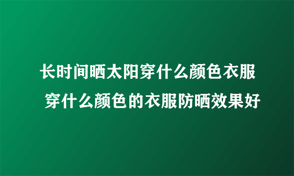 长时间晒太阳穿什么颜色衣服 穿什么颜色的衣服防晒效果好