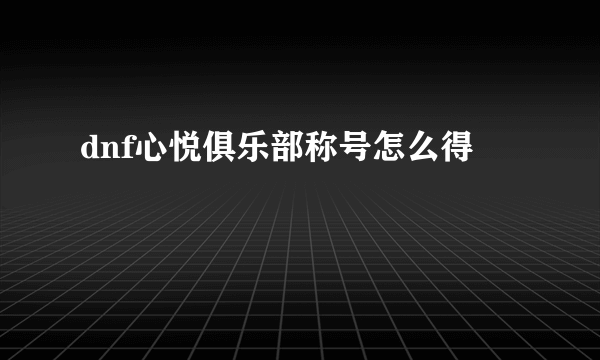 dnf心悦俱乐部称号怎么得