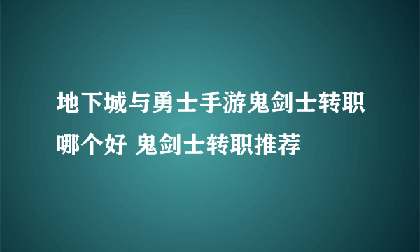 地下城与勇士手游鬼剑士转职哪个好 鬼剑士转职推荐