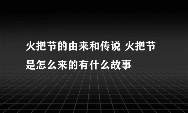 火把节的由来和传说 火把节是怎么来的有什么故事