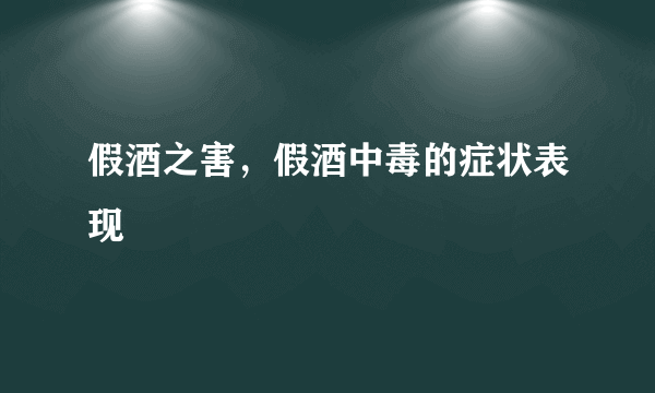 假酒之害，假酒中毒的症状表现