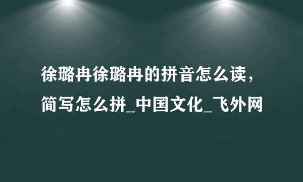 徐璐冉徐璐冉的拼音怎么读，简写怎么拼_中国文化_飞外网