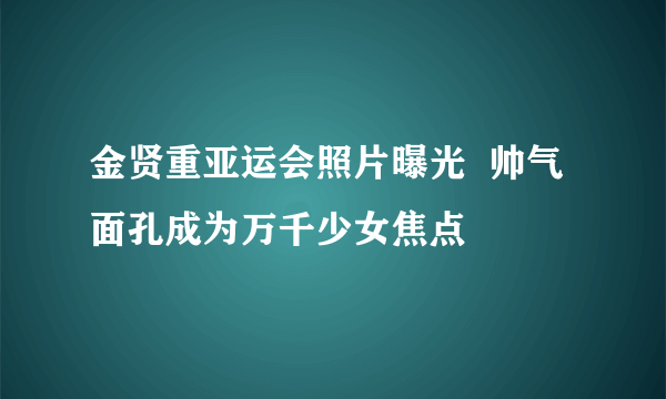 金贤重亚运会照片曝光  帅气面孔成为万千少女焦点