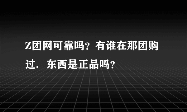 Z团网可靠吗？有谁在那团购过．东西是正品吗？