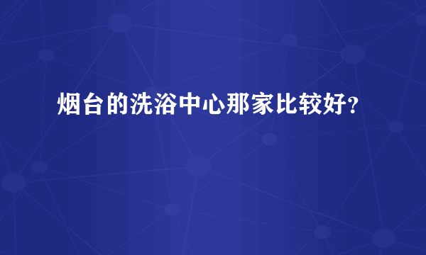 烟台的洗浴中心那家比较好？