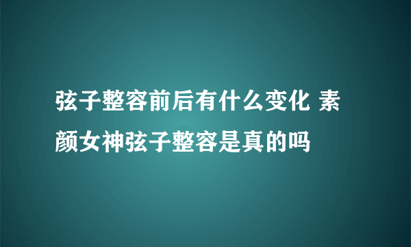 弦子整容前后有什么变化 素颜女神弦子整容是真的吗