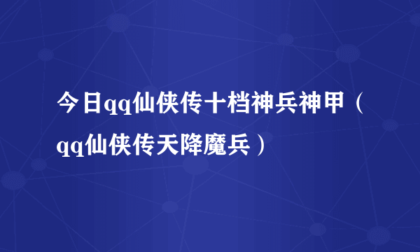 今日qq仙侠传十档神兵神甲（qq仙侠传天降魔兵）