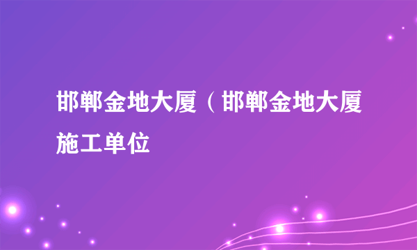 邯郸金地大厦（邯郸金地大厦施工单位