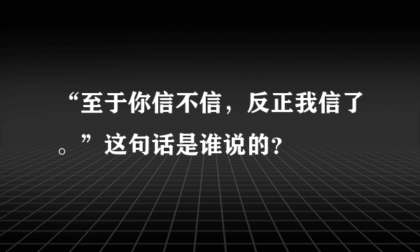 “至于你信不信，反正我信了。”这句话是谁说的？