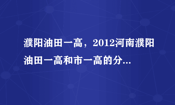 濮阳油田一高，2012河南濮阳油田一高和市一高的分数线分别是多少