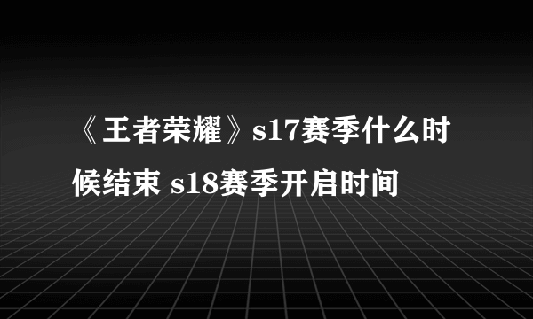 《王者荣耀》s17赛季什么时候结束 s18赛季开启时间