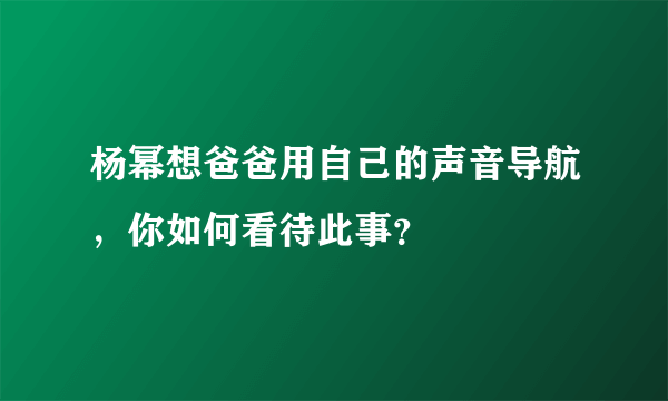 杨幂想爸爸用自己的声音导航，你如何看待此事？