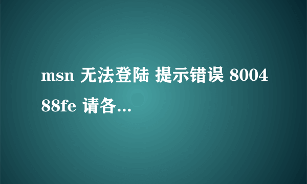 msn 无法登陆 提示错误 800488fe 请各位高手帮忙... 天啊。。。