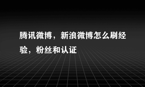 腾讯微博，新浪微博怎么刷经验，粉丝和认证