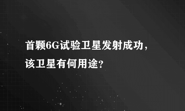 首颗6G试验卫星发射成功，该卫星有何用途？