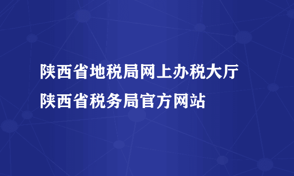 陕西省地税局网上办税大厅 陕西省税务局官方网站