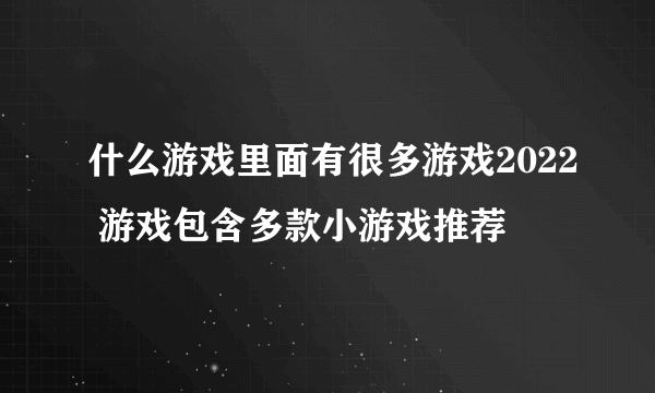 什么游戏里面有很多游戏2022 游戏包含多款小游戏推荐