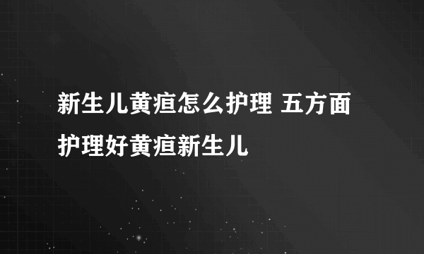 新生儿黄疸怎么护理 五方面护理好黄疸新生儿