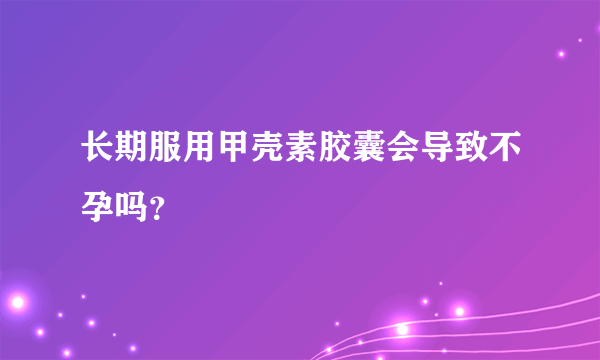 长期服用甲壳素胶囊会导致不孕吗？